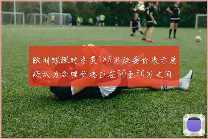 欧洲球探对李昊185万欧要价表示质疑认为合理价格应在30至50万之间