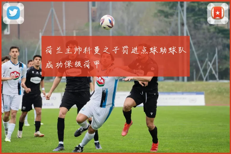 荷兰主帅科曼之子罚进点球助球队成功保级荷甲