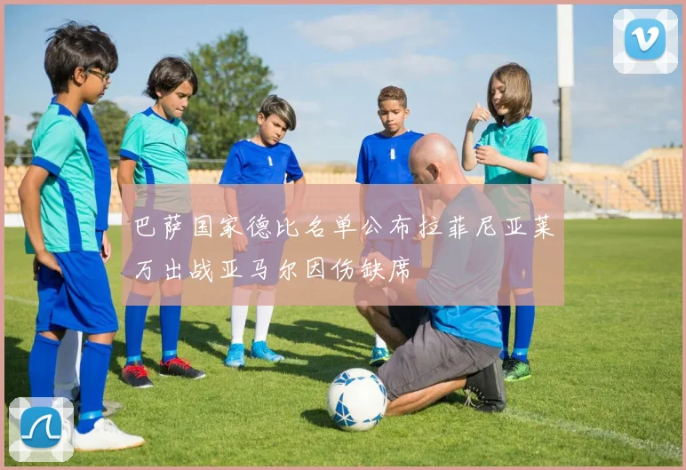 巴萨国家德比名单公布拉菲尼亚莱万出战亚马尔因伤缺席