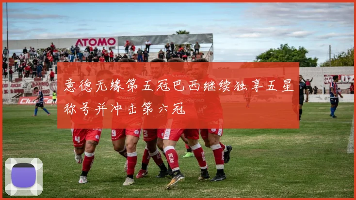 意德无缘第五冠巴西继续独享五星称号并冲击第六冠