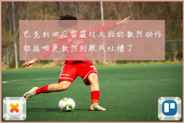 巴克利回应雷霆对文班的激烈动作称接吻更激烈别跟风吐槽了