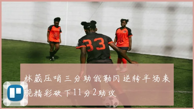 林葳压哨三分助俄勒冈逆转半场表现精彩砍下11分2助攻