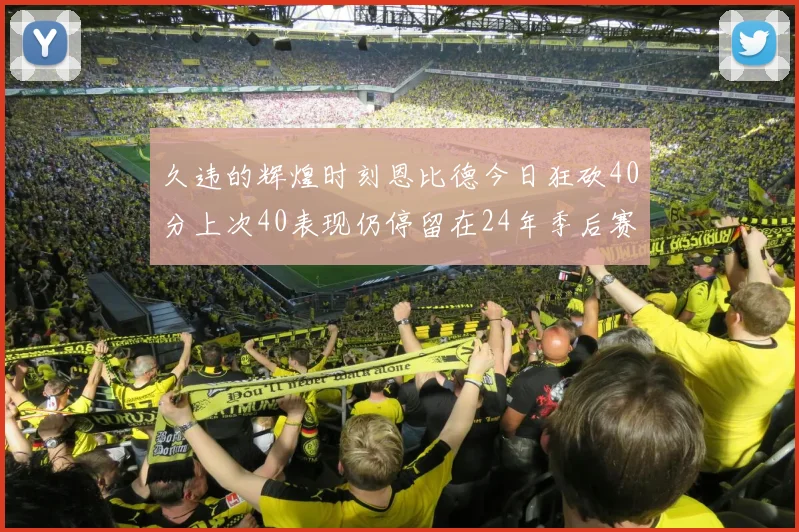 久违的辉煌时刻恩比德今日狂砍40分上次40表现仍停留在24年季后赛