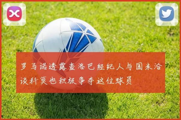 罗马诺透露查洛巴经纪人与国米洽谈科莫也积极争夺这位球员