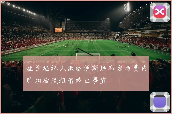 杜兰经纪人抵达伊斯坦布尔与费内巴切洽谈租借终止事宜