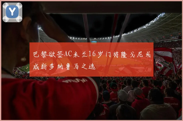 巴黎欲签AC米兰16岁门将隆戈尼或成新多纳鲁马之选