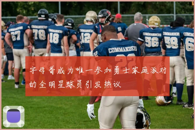 字母哥成为唯一参加勇士家庭派对的全明星球员引发热议