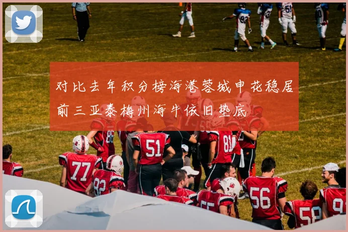 对比去年积分榜海港蓉城申花稳居前三亚泰梅州海牛依旧垫底