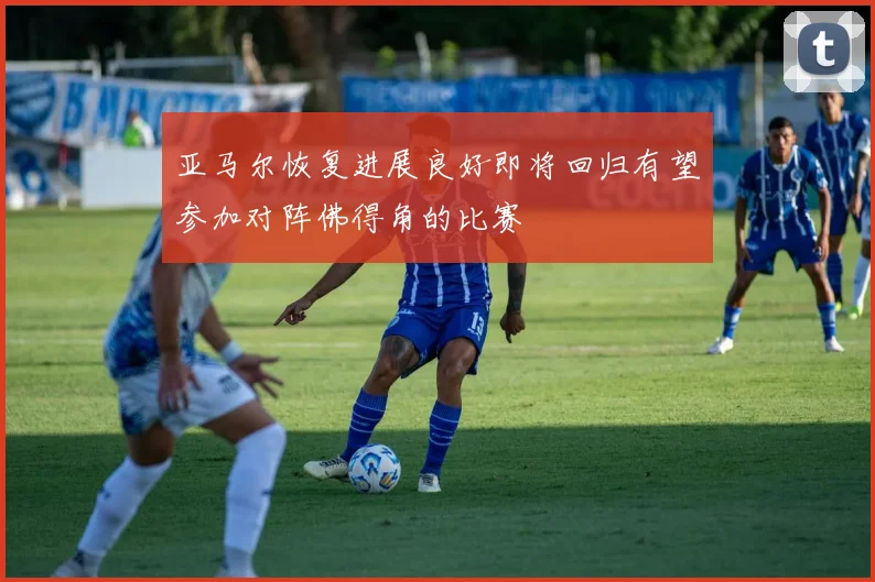 亚马尔恢复进展良好即将回归有望参加对阵佛得角的比赛
