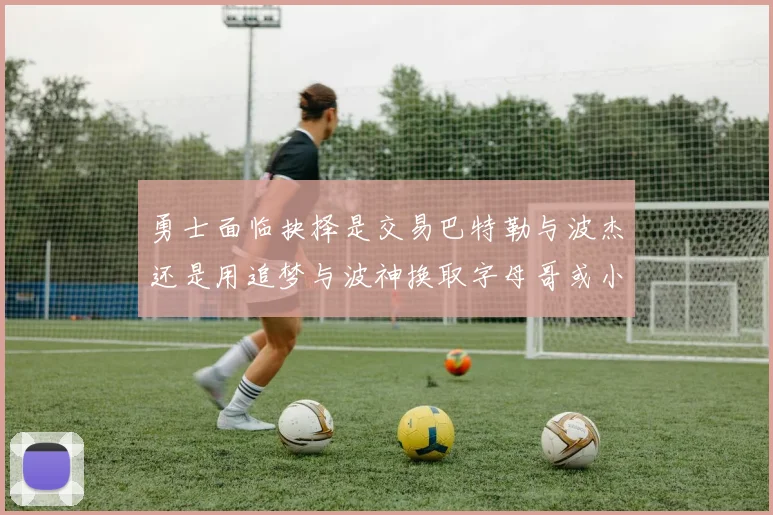 勇士面临抉择是交易巴特勒与波杰还是用追梦与波神换取字母哥或小卡