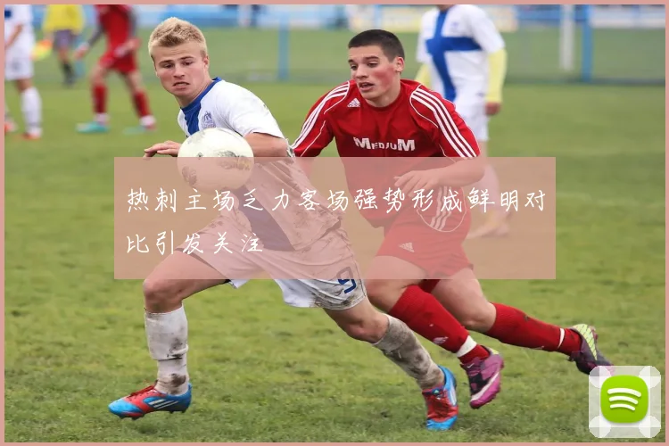 热刺主场乏力客场强势形成鲜明对比引发关注