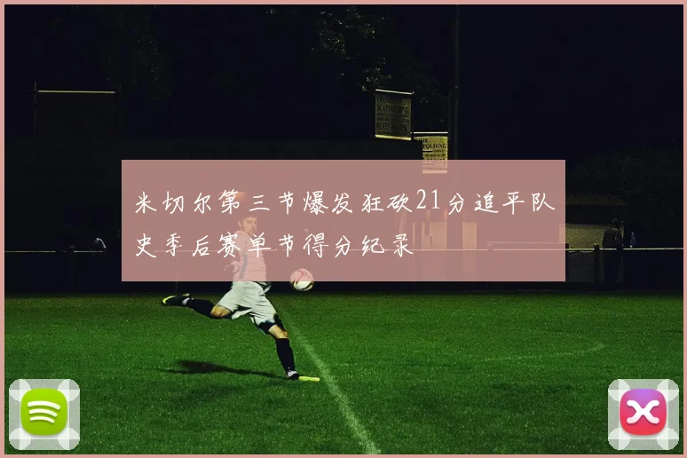 米切尔第三节爆发狂砍21分追平队史季后赛单节得分纪录