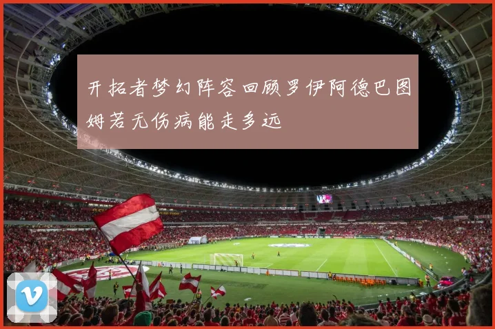 开拓者梦幻阵容回顾罗伊阿德巴图姆若无伤病能走多远