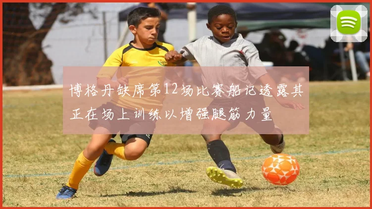 博格丹缺席第12场比赛船记透露其正在场上训练以增强腿筋力量