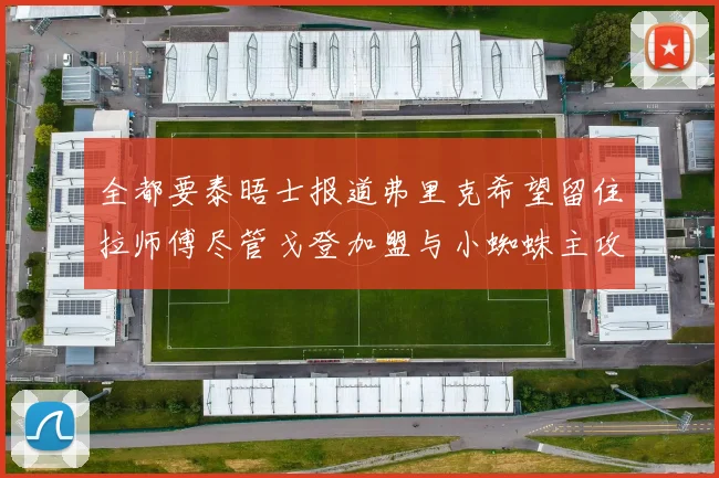 全都要泰晤士报道弗里克希望留住拉师傅尽管戈登加盟与小蜘蛛主攻
