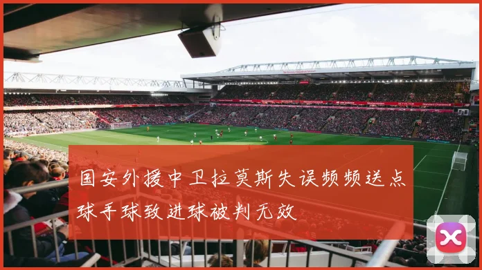 国安外援中卫拉莫斯失误频频送点球手球致进球被判无效