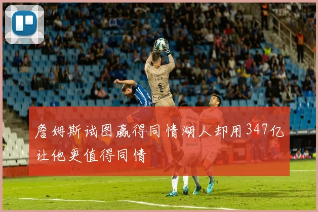 詹姆斯试图赢得同情湖人却用347亿让他更值得同情
