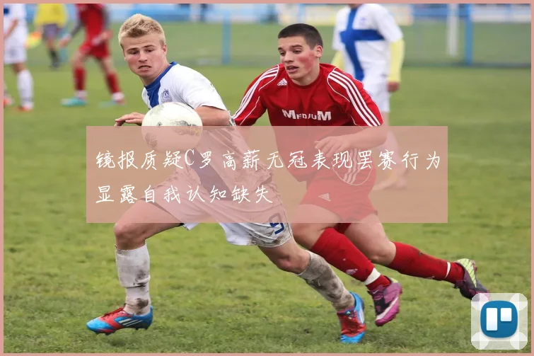 镜报质疑C罗高薪无冠表现罢赛行为显露自我认知缺失